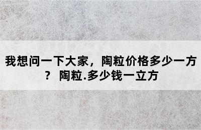 我想问一下大家，陶粒价格多少一方？ 陶粒.多少钱一立方